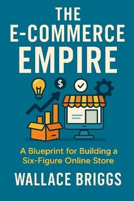 The E-Commerce Empire (A Blueprint for Building a Six-Figure Online Store) - Wallace Briggs - cover