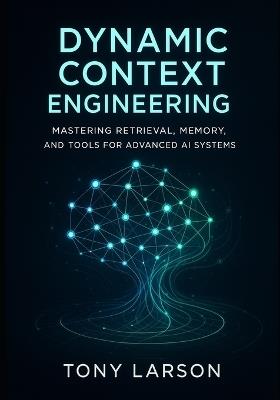 Dynamic Context Engineering: Mastering Retrieval, Memory, and Tools for Advanced AI Systems - Tony Larson - cover