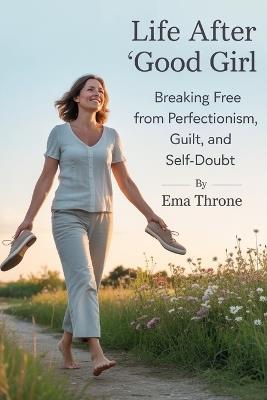 Life After "Good Girl": Breaking Free from Perfectionism, Guilt, and Self-Doubt - Ema Throne - cover
