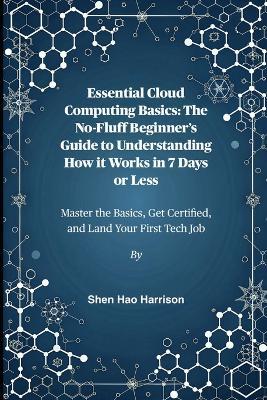 Essential Cloud Computing Basics: The No-Fluff Beginner's Guide to Understanding How it Works in 7 Days or Less: Master the Basics, Get Certified, and Land Your First Tech Job - Shen Hao Harrison - cover