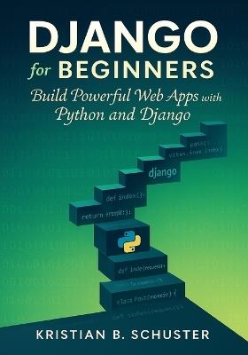 Django for Beginners: Build Powerful Web Apps with Python and Django - Kristian B Schuster - cover
