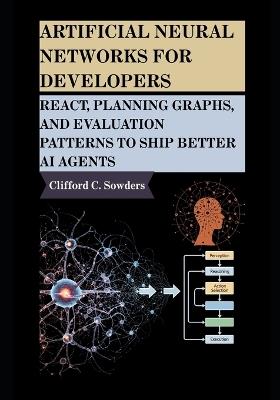 Artificial Neural Networks for Developers: ReAct, Planning Graphs, and Evaluation Patterns to Ship Better AI Agents - Clifford C Sowders - cover