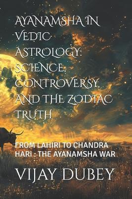 Ayanamsha in Vedic Astrology: Science, Controversy, and the Zodiac Truth: From Lahiri to Chandra Hari: The Ayanamsha War - Vijay Dubey - cover