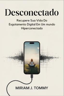 Desconectado: Recupere sua vida do esgotamento digital em um mundo hiperconectado - Miriam J Tommy - cover