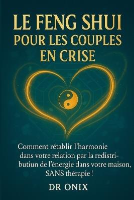 Le Feng Shui Pour Les Couples En Crise: Comment rétablir l'harmonie dans votre relation par la redistribution de l'énergie dans votre maison, SANS thérapie ! - Onix - cover