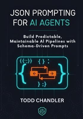 JSON Prompting for AI Agents: Build Predictable, Maintainable AI Pipelines with Schema-Driven Prompts - Todd Chandler - cover