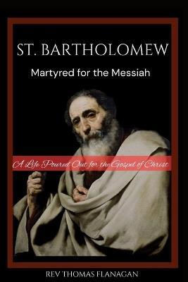 St. Bartholomew: Martyred for the messiah: A life poured out for the Gospel of Christ - Thomas Flanagan - cover