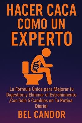 Hacer Caca Como Un Experto: La Fórmula Única para Mejorar tu Digestión y Eliminar el Estreñimiento ¡Con Solo 5 Cambios en Tu Rutina Diaria! - Bel Candor - cover
