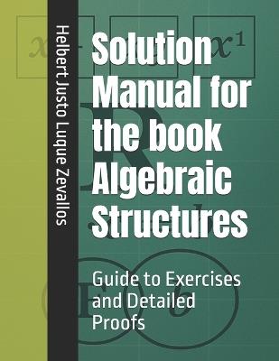 Solution Manual for the book Algebraic Structures: Guide to Exercises and Detailed Proofs - Helbert Justo Luque Zevallos - cover