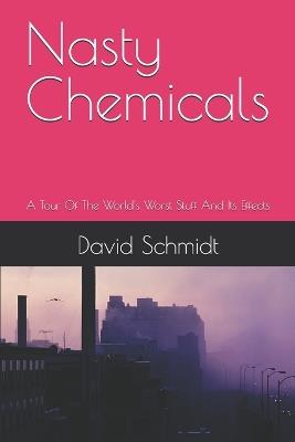 Nasty Chemicals: A Tour Of The World's Worst Stuff And Its Effects - David Schmidt - cover