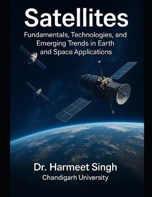 Satellites: Fundamentals, Technologies, and Emerging Trends in Earth and Space Applications - Harmeet Singh Chandigarh University - cover