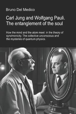 Carl Jung and Wolfgang Pauli. The entanglement of the soul.: How the mind and the atom meet in the theory of synchronicity. The collective unconscious and the mysteries of quantum physics - Bruno del Medico - cover