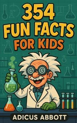 354 Fun Facts for Kids: An Illustrated Trivia Book Packed With Exciting Stuff Like Weird But True Animals, Deep Sea Creeps, and Tons More - Adicus Abbott - cover