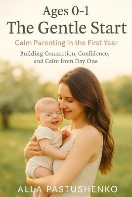 The Gentle Start: Calm Parenting in the First Year: Building Connection, Confidence, and Calm from Day One - Alla Pastushenko - cover