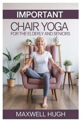 Important Chair Yoga for the Elderly and Seniors: Gentle Steps to Youthful Lifelong Wellness with Essential Seated Yoga Poses to Support Aging Gracefully - Maxwell Hugh - cover