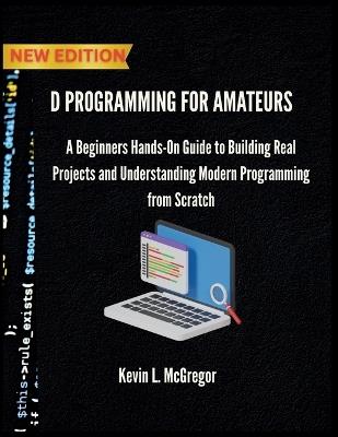 D Programming for Amateurs: A Beginners Hands-On Guide to Building Real Projects and Understanding Modern Programming from Scratch - Kevin L McGregor - cover