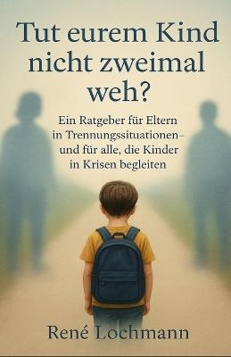 Tut eurem Kind nicht zweimal weh?: Ein Ratgeber für Eltern in Trennungssituationen - und für alle, die Kinder in Krisen begleiten von René Lochmann - René Lochmann - cover