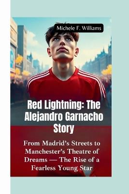Red Lightning-The Alejandro Garnacho Story: From Madrid's Streets to Manchester's Theatre of Dreams - The Rise of a Fearless Young Star - Michele F Williams - cover