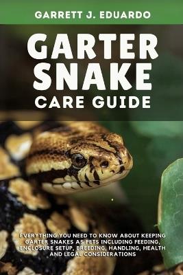 Garter Snake Care Guide: Everything You Need To Know About Keeping Garter Snakes As Pets Including Feeding, Enclosure Setup, Breeding, Handling, Health & Legal Considerations - Garrett J Eduardo - cover