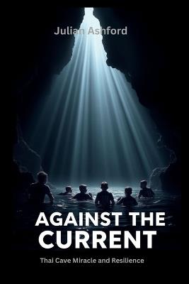 Against The Current: Thai Cave Miracle and Resilience - Julian Ashford - cover