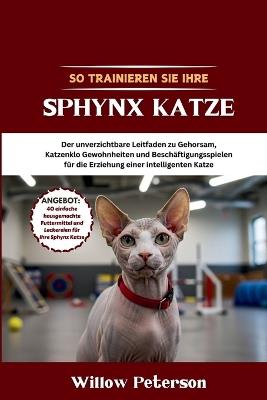 So trainieren Sie Ihre Sphynx Katze: Der unverzichtbare Leitfaden zu Gehorsam, Katzenklo Gewohnheiten und Beschäftigungsspielen für die Erziehung einer intelligenten Katze - Willow Peterson - cover
