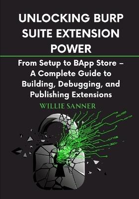 Unlocking Burp Suite Extension Power: From Setup to BApp Store - A Complete Guide to Building, Debugging, and Publishing Extensions - Willie Sanner - cover