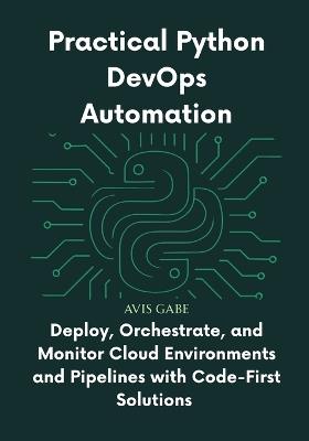 Practical Python DevOps Automation: Deploy, Orchestrate, and Monitor Cloud Environments and Pipelines with Code-First Solutions - Avis Gabe Gabe - cover