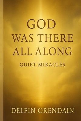 God Was There All Along: Stories of Quiet Miracles - Delfin Orendain - cover