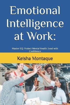 Emotional Intelligence at Work: : Master EQ. Protect Mental Health. Lead with Confidence - Keisha Montaque - cover