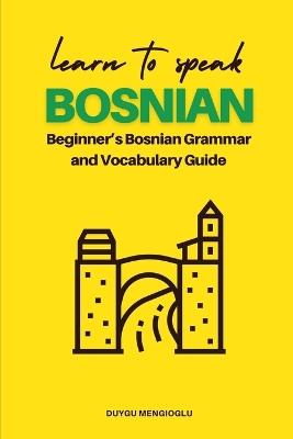 Learn to Speak Bosnian: Beginner's Bosnian Grammar and Vocabulary Guide - Duygu Mengioglu - cover