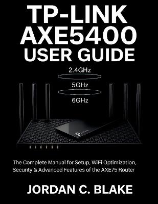 TP-Link AXE5400 User Guide: Complete Manual for Setup, WiFi Optimization, Security & Advanced Features of the AXE75 Router - Jordan C Blake - cover