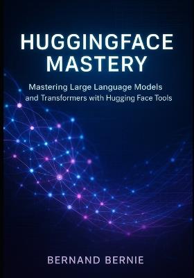 HuggingFace Mastery: Mastering Large Language Models and Transformers with Hugging Face Tools - Bernand Bernie - cover