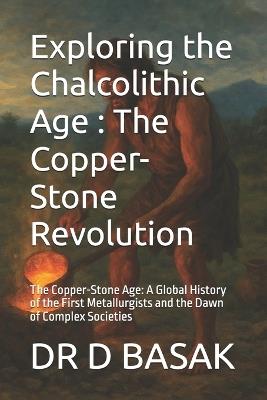 Exploring the Chalcolithic Age: The Copper-Stone Revolution: The Copper-Stone Age: A Global History of the First Metallurgists and the Dawn of Complex Societies - D Basak - cover