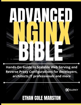 Advanced NGINX Bible: Hands-On Guide to Scalable Web Serving and Reverse Proxy Configurations for developers, architects, IT professionals and more - Ethan Cole Marston - cover