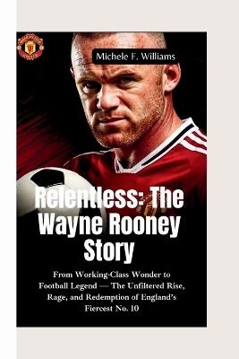 Relentless-The Wayne Rooney Story: From Working-Class Wonder to Football Legend - The Unfiltered Rise, Rage, and Redemption of England's Fiercest No. 10 - Michele F Williams - cover