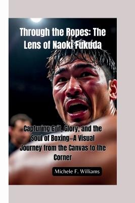 Through the Ropes-The Lens of Naoki Fukuda: Capturing Grit, Glory, and the Soul of Boxing-A Visual Journey from the Canvas to the Corner - Michele F Williams - cover