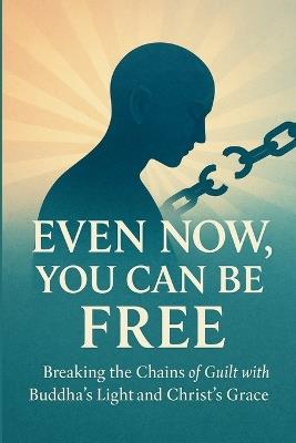 Even Now, You Can Be Free: Breaking the Chains of Guilt with Buddha's Light and Christ's Grace - Peter Lo - cover