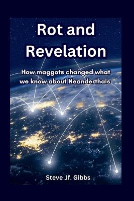 Rot and Revelation: How maggots changed what we know about Neanderthals - Steve Jf Gibbs - cover
