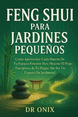 Feng Shui Para Jardines Pequeños: Cómo aprovechar cada rincón de tu espacio exterior para mejorar el flujo energético de tu hogar, ¡SIN ser un experto en jardinería! - Onix - cover