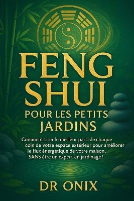 Feng Shui Pour Les Petits Jardins: Comment tirer le meilleur parti de chaque coin de votre espace extérieur pour améliorer le flux énergétique de votre maison, SANS être un expert en jardinage ! - Onix - cover