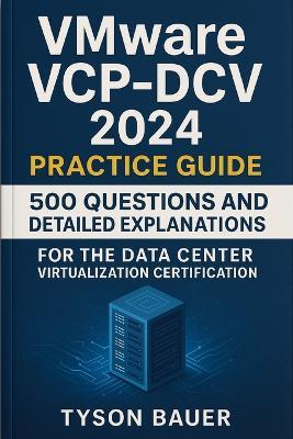VMware VCP-DCV 2024 Practice Guide: 500 Questions and Detailed Explanations for the Data Center Virtualization Certification - Tyson Bauer - cover