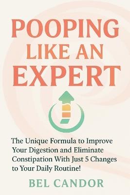 Pooping Like an Expert: The Unique Formula to Improve Your Digestion and Eliminate Constipation With Just 5 Changes to Your Daily Routine! - Bel Candor - cover