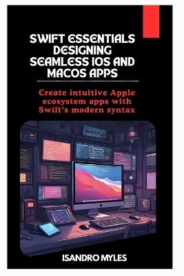Swift Essentials Designing Seamless iOS and macOS Apps: Create intuitive Apple ecosystem apps with Swift's modern syntax - Isandro Myles - cover