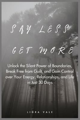 Say Less, Get More: Unlock the Silent Power of Boundaries, Break Free from Guilt, and Gain Control over Your Energy, Relationships, and Life in Just 30 Days - Liora Vale - cover