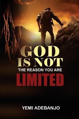 God Is Not the Reason You Are Limited: Unlocking The Boundless Potential Of God's Will In Your Life - Yemi Adebanjo - cover
