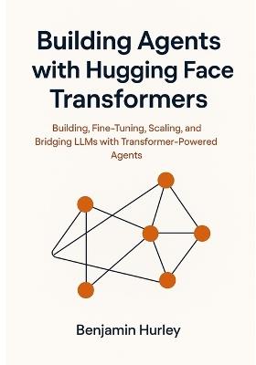 Building Agents with Hugging Face Transformers: Building, Fine-Tuning, Scaling, and Bridging LLMs with Transformer-Powered Agents - Benjamin Hurley - cover