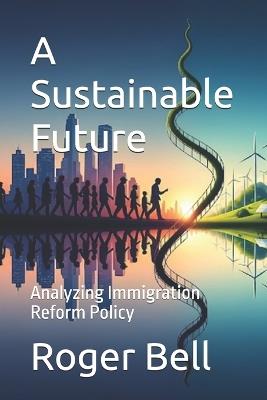 A Sustainable Future: Analyzing Immigration Reform Policy - Roger Bell - cover
