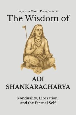 The Wisdom of Adi Shankaracharya: Nonduality, Liberation, and the Eternal Self - Sapientia Mundi Press - cover