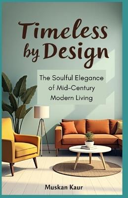 Timeless by Design: The Soulful Elegance of Mid-Century Modern Living - Muskan Kaur - cover