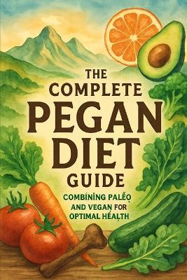 The Complete Pegan Diet Guide: Combining Paleo and Vegan for Optimal Health - Lucie Anderson - cover